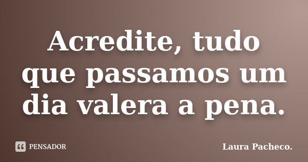 Acredite, tudo que passamos um dia valera a pena.... Frase de Laura Pacheco..