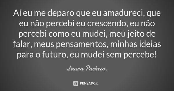 Aí eu me deparo que eu amadureci, que eu não percebi eu crescendo, eu não percebi como eu mudei, meu jeito de falar, meus pensamentos, minhas ideias para o futu... Frase de Laura Pacheco..