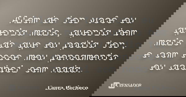 Além de ter você eu queria mais, queria bem mais do que eu podia ter, e com esse meu pensamento eu acabei sem nada.... Frase de Laura Pacheco..