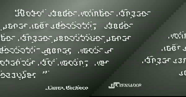 “Botei todas minhas forças para não desistir, todas minhas forças positivas para não desistir agora, mais a força contrária foi maior, me desculpe.”... Frase de Laura Pacheco..