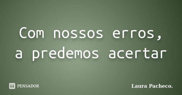 Com nossos erros, a predemos acertar... Frase de Laura Pacheco..