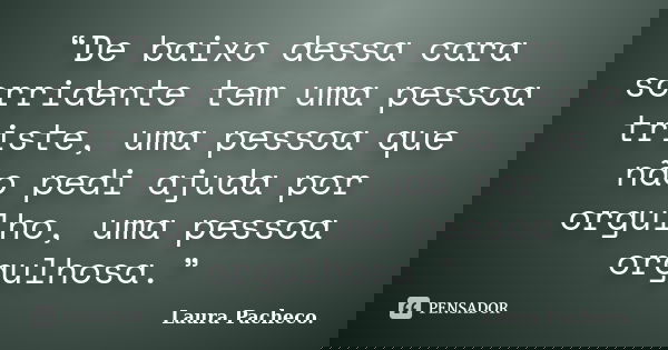 “De baixo dessa cara sorridente tem uma pessoa triste, uma pessoa que não pedi ajuda por orgulho, uma pessoa orgulhosa.”... Frase de Laura Pacheco..