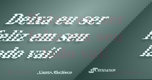 Deixa eu ser feliz em seu lado vai!... Frase de Laura Pacheco..