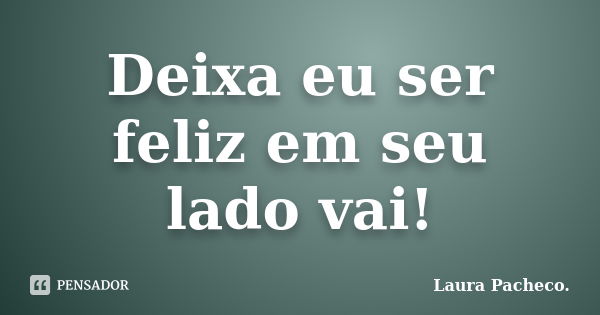 Deixa eu ser feliz em seu lado vai!... Frase de Laura Pacheco..