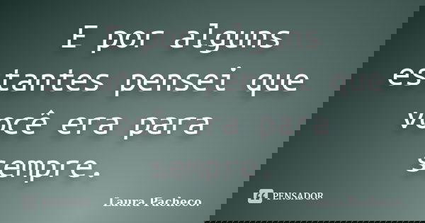 E por alguns estantes pensei que você era para sempre.... Frase de Laura Pacheco..