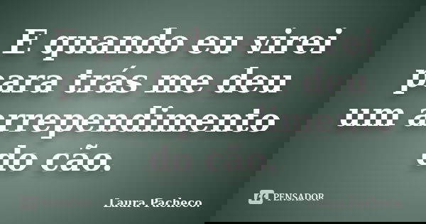 E quando eu virei para trás me deu um arrependimento do cão.... Frase de Laura Pacheco..