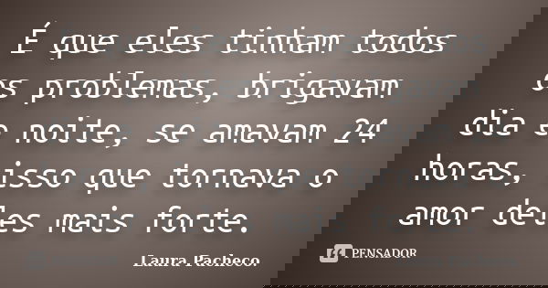 É que eles tinham todos os problemas, brigavam dia e noite, se amavam 24 horas, isso que tornava o amor deles mais forte.... Frase de Laura Pacheco..