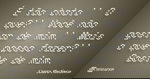É tão chato '' O que?'' Você não gostar de mim.'' Mais o que posso fazer?'' Goste de mim.... Frase de Laura Pacheco..