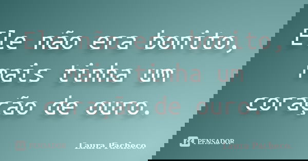 Ele não era bonito, mais tinha um coração de ouro.... Frase de Laura Pacheco..
