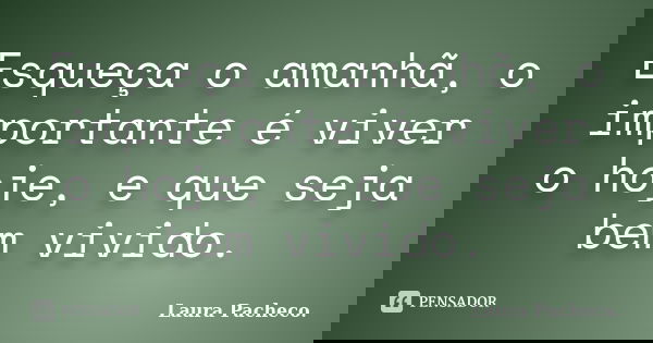 Esqueça o amanhã, o importante é viver o hoje, e que seja bem vivido.... Frase de Laura Pacheco..