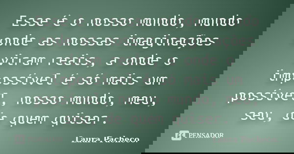 Esse é o nosso mundo, mundo onde as nossas imaginações viram reais, a onde o impossível é só mais um possível, nosso mundo, meu, seu, de quem quiser.... Frase de Laura Pacheco..