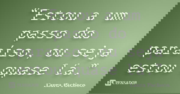 “Estou a um passo do paraíso, ou seja estou quase lá.”... Frase de Laura Pacheco..