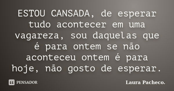 ESTOU CANSADA, de esperar tudo acontecer em uma vagareza, sou daquelas que é para ontem se não aconteceu ontem é para hoje, não gosto de esperar.... Frase de Laura Pacheco..