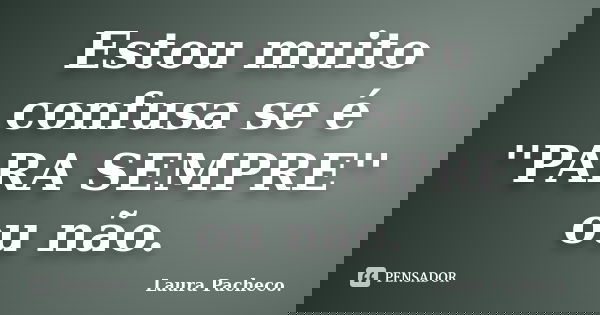 Estou muito confusa se é ''PARA SEMPRE'' ou não.... Frase de Laura Pacheco..