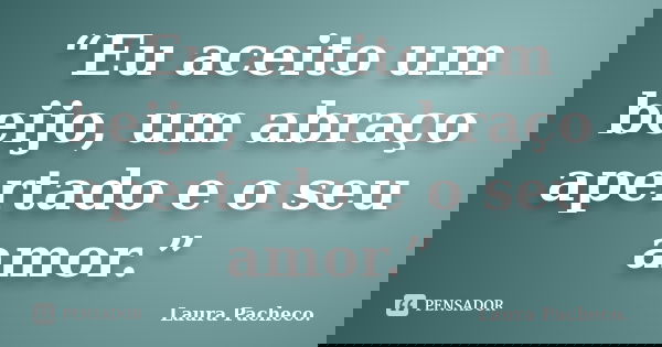“Eu aceito um beijo, um abraço apertado e o seu amor.”... Frase de Laura Pacheco..