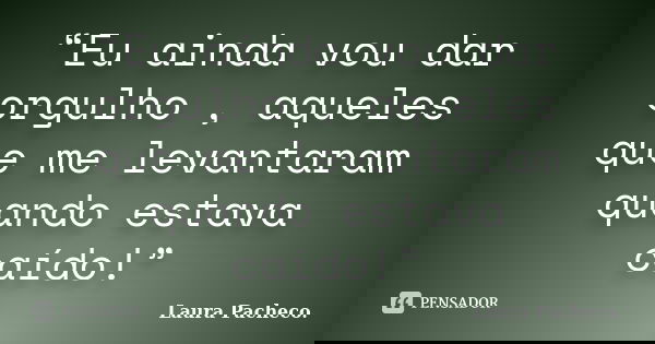 “Eu ainda vou dar orgulho , aqueles que me levantaram quando estava caído!”... Frase de Laura Pacheco..