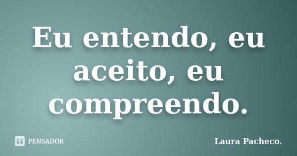 Eu entendo, eu aceito, eu compreendo.... Frase de Laura Pacheco..