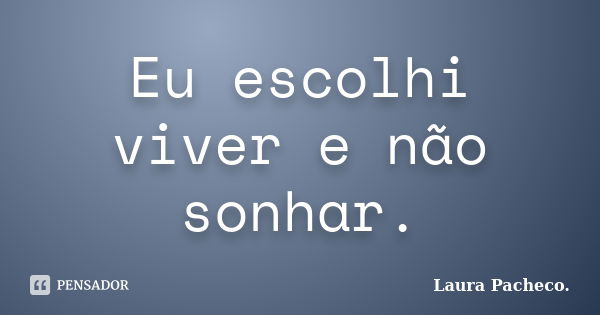 Eu escolhi viver e não sonhar.... Frase de Laura Pacheco..