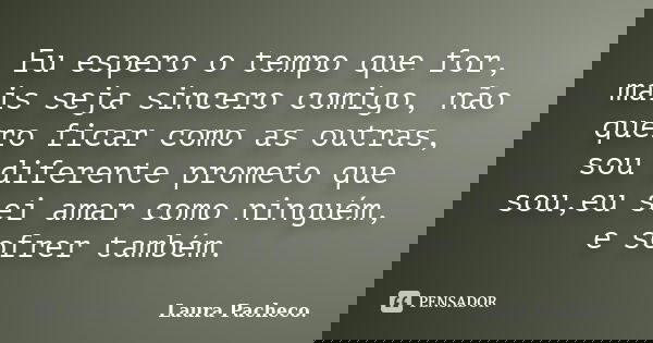 Eu espero o tempo que for, mais seja sincero comigo, não quero ficar como as outras, sou diferente prometo que sou,eu sei amar como ninguém, e sofrer também.... Frase de Laura Pacheco..