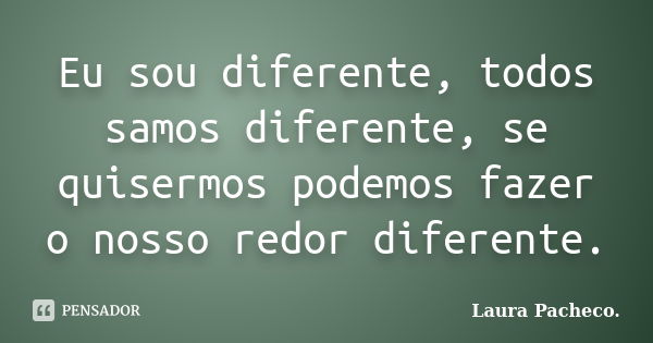 Eu sou diferente, todos samos diferente, se quisermos podemos fazer o nosso redor diferente.... Frase de Laura Pacheco..