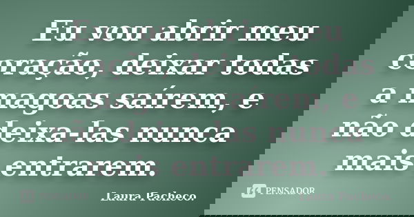 Eu vou abrir meu coração, deixar todas a magoas saírem, e não deixa-las nunca mais entrarem.... Frase de Laura Pacheco..