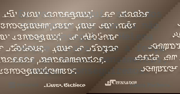 Eu vou consegui, se todos conseguem por que eu não vou consegui, a Helena sempre falava, que a força esta em nossos pensamentos, sempre conseguiremos.... Frase de Laura Pacheco..