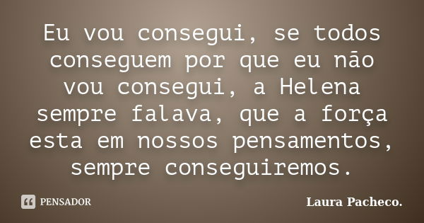 Eu vou consegui, se todos conseguem por que eu não vou consegui, a Helena sempre falava, que a força esta em nossos pensamentos, sempre conseguiremos.... Frase de Laura Pacheco..