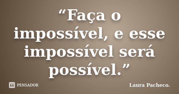 “Faça o impossível, e esse impossível será possível.”... Frase de Laura Pacheco..