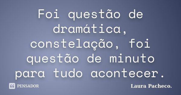 Foi questão de dramática, constelação, foi questão de minuto para tudo acontecer.... Frase de Laura Pacheco..
