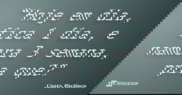 “Hoje em dia, fica 1 dia, e namora 3 semana, pra que?”... Frase de Laura Pacheco..