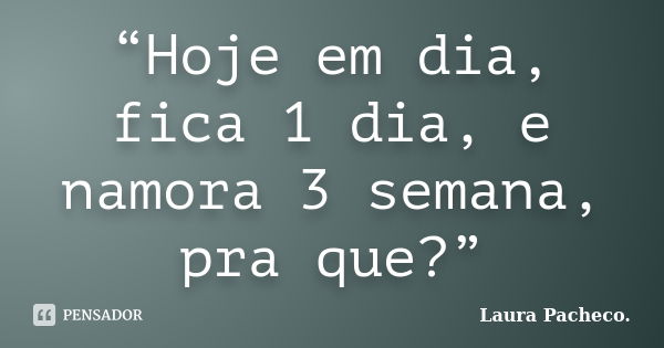 “Hoje em dia, fica 1 dia, e namora 3 semana, pra que?”... Frase de Laura Pacheco..