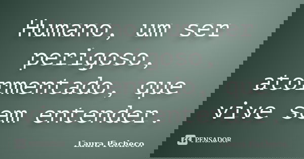 Humano, um ser perigoso, atormentado, que vive sem entender.... Frase de Laura Pacheco..
