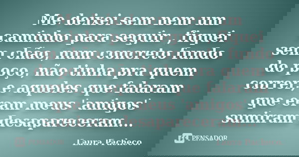 Me deixei sem nem um caminho para seguir , fiquei sem chão, num concreto fundo do poço, não tinha pra quem correr, e aqueles que falaram que eram meus 'amigos' ... Frase de Laura Pacheco..