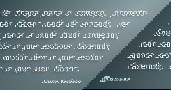 Me traga para o começo, prometo não fazer nada de errado, me leve para a onde tudo começou, não sabia o que estava fazendo, agora sei muito bem o que estou faze... Frase de Laura Pacheco..