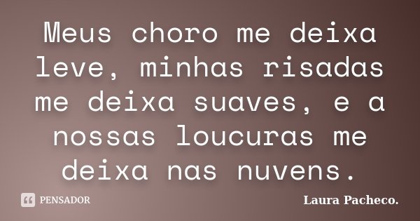 Meus choro me deixa leve, minhas risadas me deixa suaves, e a nossas loucuras me deixa nas nuvens.... Frase de Laura Pacheco..