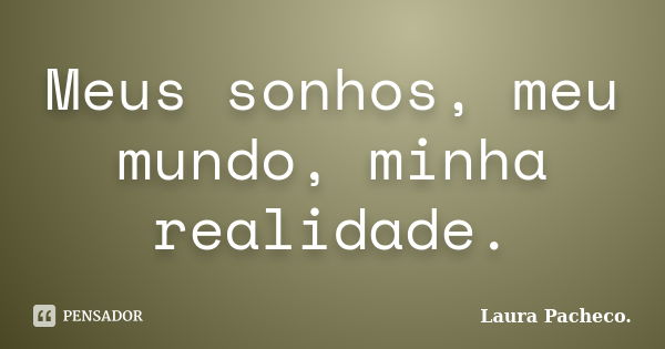 Meus sonhos, meu mundo, minha realidade.... Frase de Laura Pacheco..