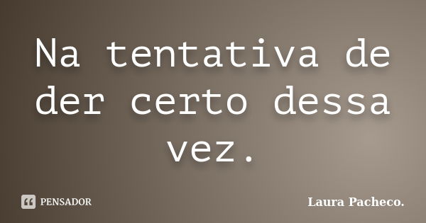 Na tentativa de der certo dessa vez.... Frase de Laura Pacheco..