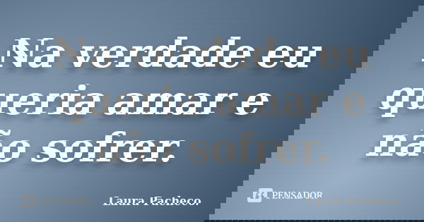 Na verdade eu queria amar e não sofrer.... Frase de Laura Pacheco..