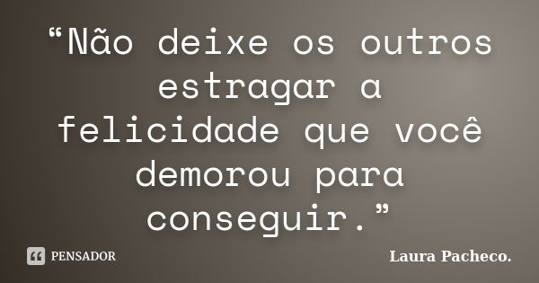 “Não deixe os outros estragar a felicidade que você demorou para conseguir.”... Frase de Laura Pacheco..