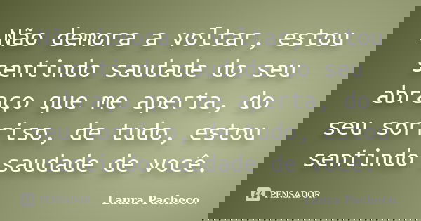 Não demora a voltar, estou sentindo saudade do seu abraço que me aperta, do seu sorriso, de tudo, estou sentindo saudade de você.... Frase de Laura Pacheco..