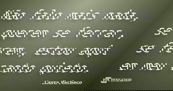 Não falo mais nada, se querem se ferrar, se ferem, estou aqui em meu canto quieto.... Frase de Laura Pacheco..