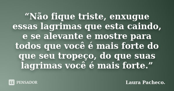 “Não fique triste, enxugue essas lagrimas que esta caindo, e se alevante e mostre para todos que você é mais forte do que seu tropeço, do que suas lagrimas você... Frase de Laura Pacheco..