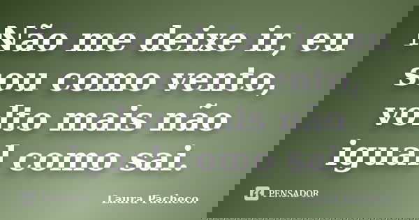 Não me deixe ir, eu sou como vento, volto mais não igual como sai.... Frase de Laura Pacheco..