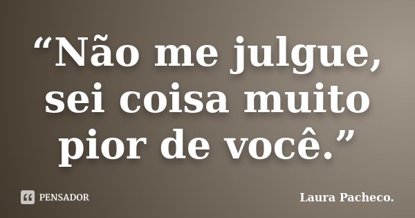 “Não me julgue, sei coisa muito pior de você.”... Frase de Laura Pacheco..