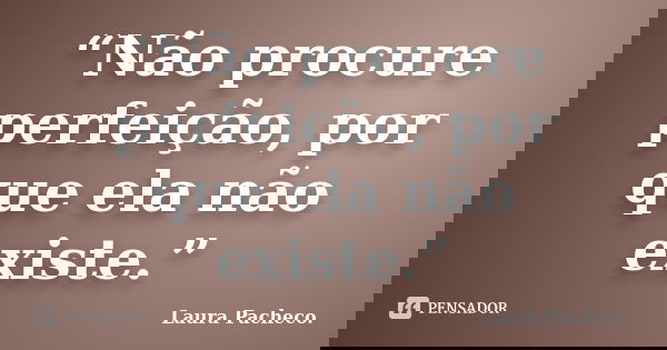 “Não procure perfeição, por que ela não existe.”... Frase de Laura Pacheco..