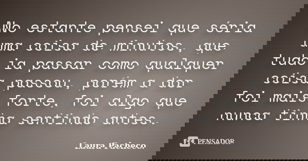 No estante pensei que séria uma coisa de minutos, que tudo ia passar como qualquer coisa passou, porém a dor foi mais forte, foi algo que nunca tinha sentindo a... Frase de Laura Pacheco..