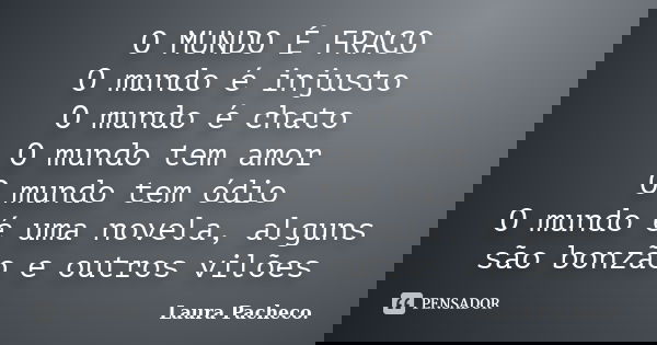 O MUNDO É FRACO O mundo é injusto O mundo é chato O mundo tem amor O mundo tem ódio O mundo é uma novela, alguns são bonzão e outros vilões... Frase de Laura Pacheco..