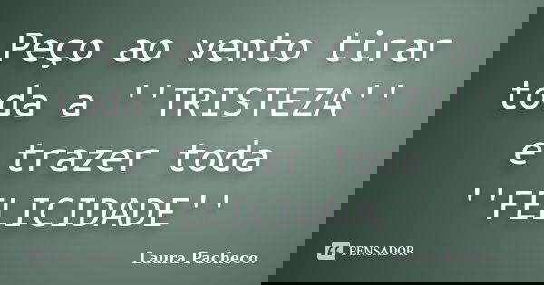 Peço ao vento tirar toda a ''TRISTEZA'' e trazer toda ''FELICIDADE''... Frase de Laura Pacheco..