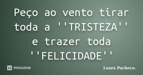 Peço ao vento tirar toda a ''TRISTEZA'' e trazer toda ''FELICIDADE''... Frase de Laura Pacheco..