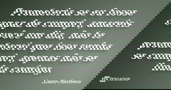 Prometeria se eu fosse capaz de cumpri, amareis você um dia, não te prometerei que isso venha se cumpri, apenas não se iluda comigo.... Frase de Laura Pacheco..
